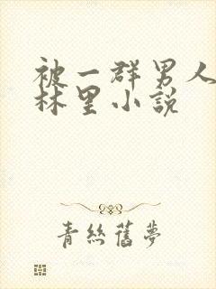 被一群男人在树林里小说