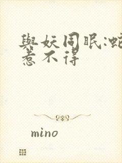 与妖同眠:蛇王惹不得