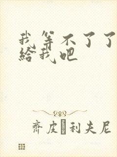 我等不了了在这给我吧