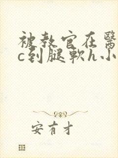 被教官在医务室c到腿软h小说