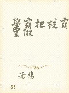 学霸把校霸往死里做