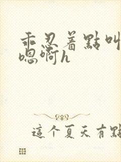 乖忍着点叫出来嗯啊h