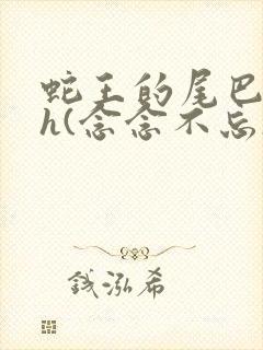 蛇王的尾巴高ah(念念不忘)小说