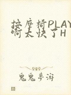 按摩椅PLAY啊太快了H