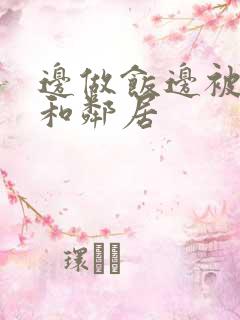 边做饭边被躁我和邻居