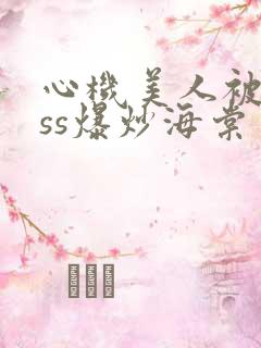 心机美人被boss爆炒海棠