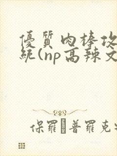 优质肉棒攻略系统(np高辣文)