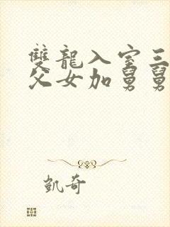 双龙入室三人行父女加舅舅