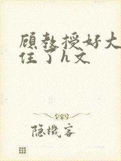 顾教授好大含不住了h文