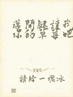 迈开腿让我尝尝你的草莓吧