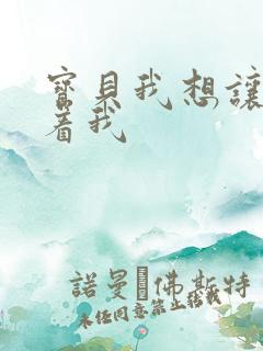 宝贝我想让你含着我
