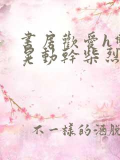 书房欢爱h双乳晃动干柴烈火小说