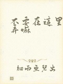 不要在这里回家弄嘛