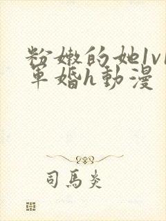 粉嫩的她1v1军婚h动漫