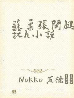 苏柔张开腿任人玩h小说