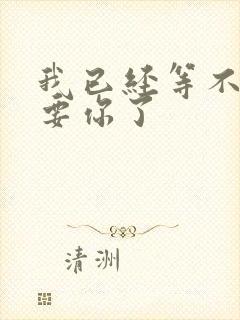 我已经等不及想要你了