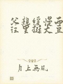 父亲缓慢而有力往里挺大豆行情网