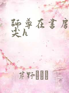 师尊在书房含乳尖h