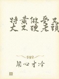 特黄做受又粗又大又硬老头