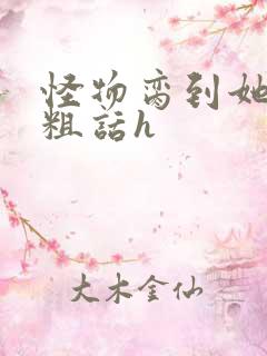 怪物脔到她哭h粗话h