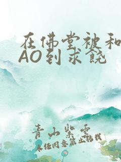 在佛堂被和尚CAO到求饶