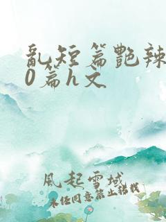 乱短篇艳辣500篇h文