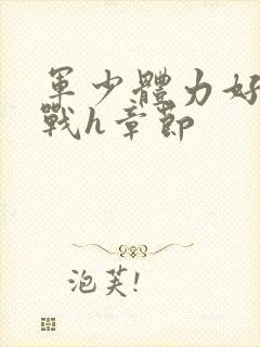 军少体力好夜夜战h章节