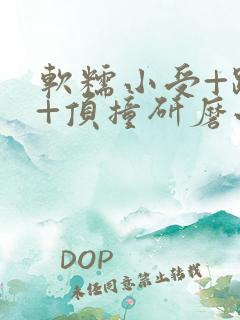 软糯小受+趴着+顶撞研磨小说