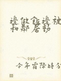 边做饭边被躁我和邻居动