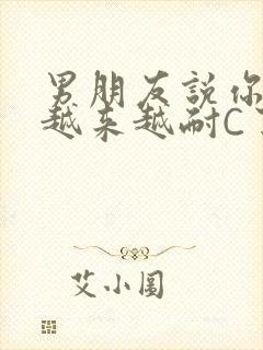 男朋友说你真是越来越耐C了