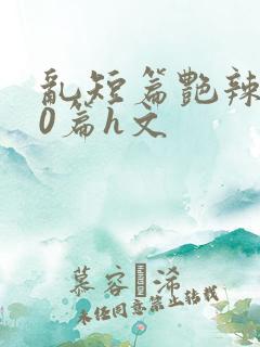 乱短篇艳辣500篇h文