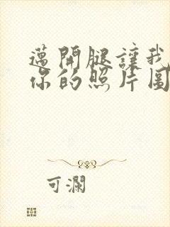 迈开腿让我看看你的照片图片