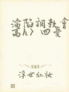 沦陷调教会所〈高h〉四爱
