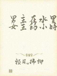 男主在水里要了女主的小时