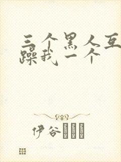 三个黑人互换着躁我一个