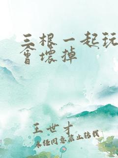 三根一起玩真的会坏掉