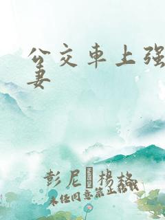 公交车上强伦人妻