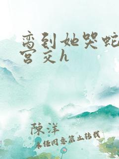 脔到她哭蛇双根宫交h