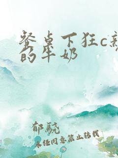 餐桌下狂c亲女的牛奶