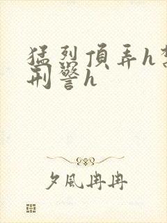 猛烈顶弄h禁欲刑警h