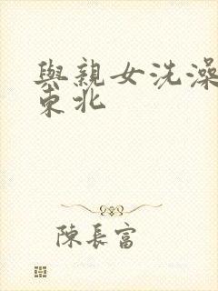 与亲女洗澡伦了东北