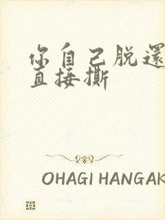 你自己脱还是我直接撕