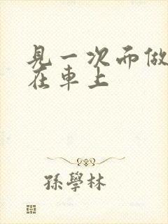 见一次面做3次在车上