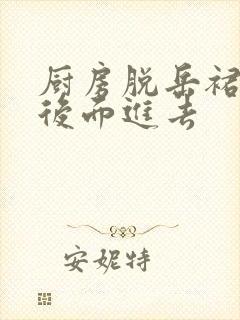 厨房脱岳裙子在后面进去