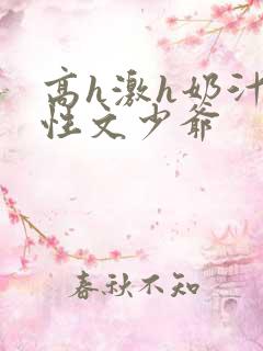 高h激h奶汁双性文少爷