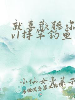 就喜欢听你叫1v1持竿钓鱼