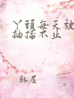 丫头每天被弄的抽搐不止