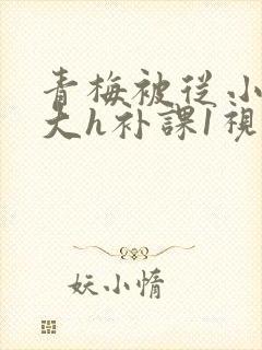 青梅被从小摸到大h补课1视频