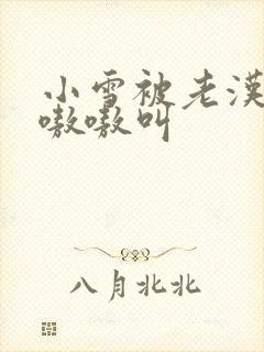 小雪被老汉玩得嗷嗷叫