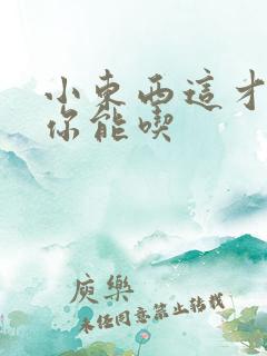 小东西这才一根你能吃